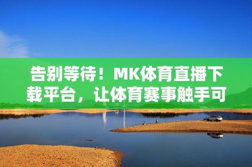 告别等待！MK体育直播下载平台，让体育赛事触手可及，MK体育直播下载平台，告别等待，赛事触手可及