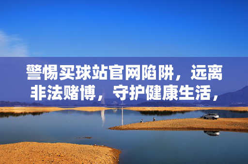 警惕买球站官网陷阱，远离非法赌博，守护健康生活，警惕买球站官网陷阱，远离非法赌博守护健康生活