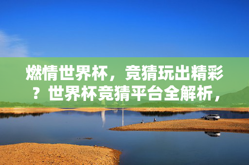燃情世界杯，竞猜玩出精彩？世界杯竞猜平台全解析，世界杯竞猜平台全解析，燃情竞猜，精彩玩转