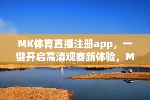 MK体育直播注册app，一键开启高清观赛新体验，MK体育直播app，一键开启高清观赛新体验