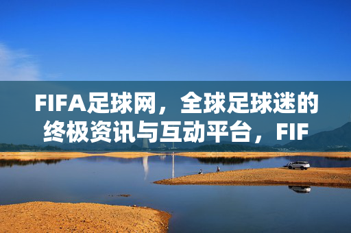 FIFA足球网，全球足球迷的终极资讯与互动平台，FIFA足球网，全球足球迷的终极资讯与互动平台