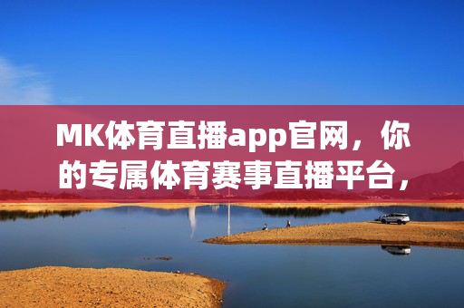 MK体育直播app官网,你的专属体育赛事直播平台,MK体育直播官网,你的专属体育赛事直播平台
