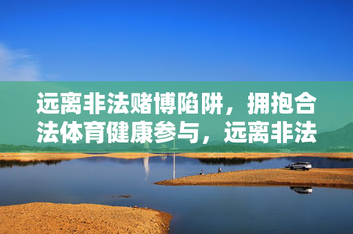 远离非法赌博陷阱，拥抱合法体育健康参与，远离非法赌博陷阱，拥抱合法体育健康