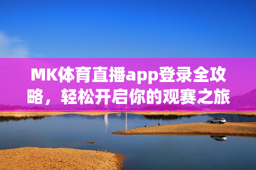 MK体育直播app登录全攻略，轻松开启你的观赛之旅，MK体育直播app登录全攻略，轻松开启你的观赛之旅