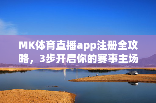 MK体育直播app注册全攻略，3步开启你的赛事主场，MK体育直播app注册全攻略，3步开启赛事主场