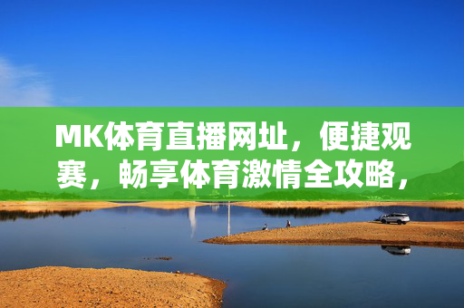 MK体育直播网址，便捷观赛，畅享体育激情全攻略，MK体育直播全攻略，便捷观赛，畅享体育激情