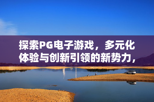 探索PG电子游戏，多元化体验与创新引领的新势力，PG电子游戏，多元体验与创新引领的新势力