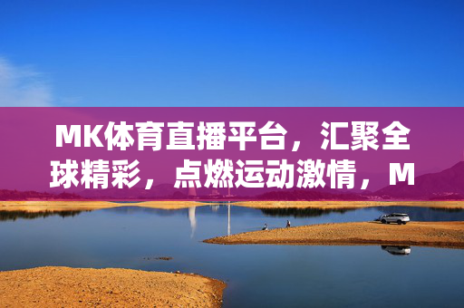 MK体育直播平台，汇聚全球精彩，点燃运动激情，MK体育直播，汇聚全球精彩，点燃运动激情