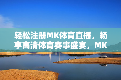 轻松注册MK体育直播，畅享高清体育赛事盛宴，MK体育直播，轻松注册，畅享高清赛事盛宴