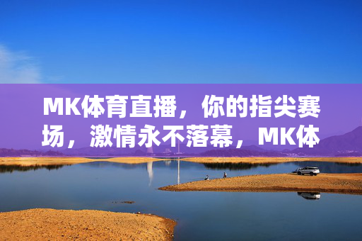 MK体育直播,你的指尖赛场,激情永不落幕,MK体育直播,指尖赛场,激情永续