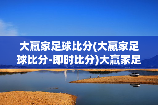 大赢家足球比分(大赢家足球比分-即时比分)大赢家足球比分-即时比分