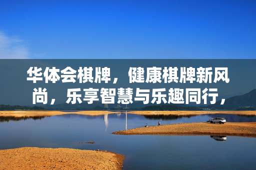 华体会棋牌，健康棋牌新风尚，乐享智慧与乐趣同行，华体会棋牌，健康新风尚，智慧乐趣同行