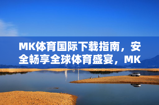 MK体育国际下载指南，安全畅享全球体育盛宴，MK体育国际下载指南，安全畅享全球体育盛宴