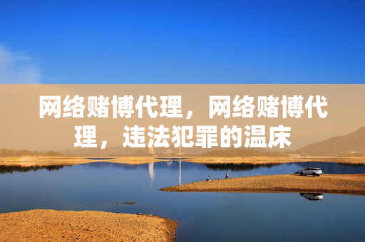 网络赌博代理，网络赌博代理，违法犯罪的温床