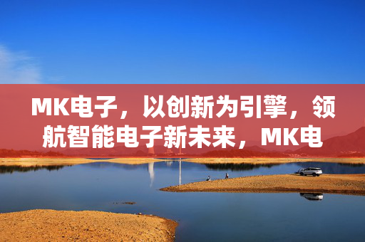 MK电子，以创新为引擎，领航智能电子新未来，MK电子，以创新引领智能电子未来