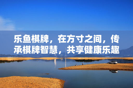 乐鱼棋牌，在方寸之间，传承棋牌智慧，共享健康乐趣，乐鱼棋牌，方寸之间，传承智慧共享乐趣