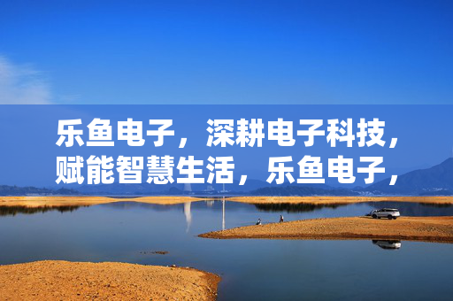 乐鱼电子，深耕电子科技，赋能智慧生活，乐鱼电子，深耕电子科技，赋能智慧生活