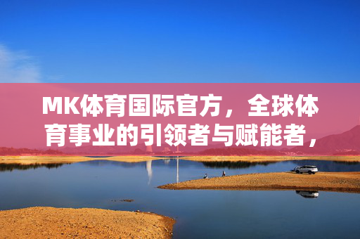 MK体育国际官方，全球体育事业的引领者与赋能者，MK体育国际官方，全球体育事业的引领者与赋能者