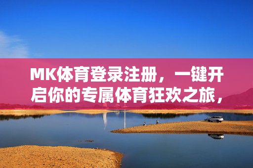 MK体育登录注册，一键开启你的专属体育狂欢之旅，MK体育登录注册，一键开启专属体育狂欢