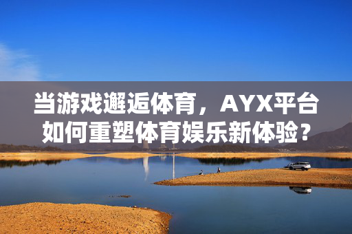 当游戏邂逅体育,AYX平台如何重塑体育娱乐新体验?AYX平台,游戏与体育邂逅,重塑体育娱乐新体验