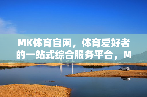 MK体育官网,体育爱好者的一站式综合服务平台,MK体育官网,体育爱好者的一站式综合服务平台