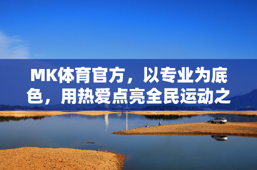 MK体育官方，以专业为底色，用热爱点亮全民运动之路，专业打底，热爱点亮全民运动
