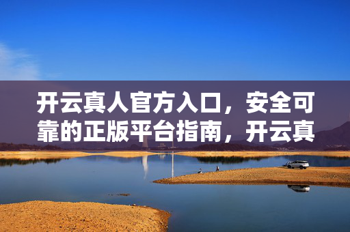 开云真人官方入口，安全可靠的正版平台指南，开云真人官方入口，安全可靠的正版平台指南