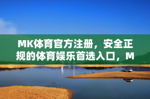 MK体育官方注册,安全正规的体育娱乐首选入口,MK体育官方注册,安全正规体育娱乐首选入口
