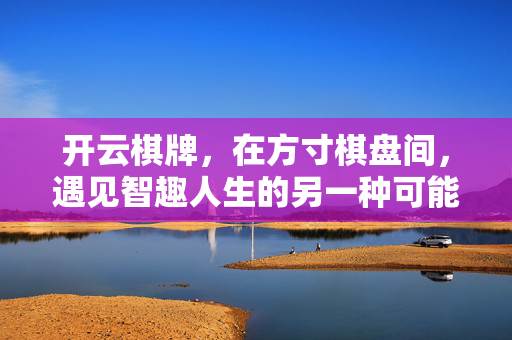 开云棋牌，在方寸棋盘间，遇见智趣人生的另一种可能，开云棋牌，方寸棋盘间的智趣人生可能