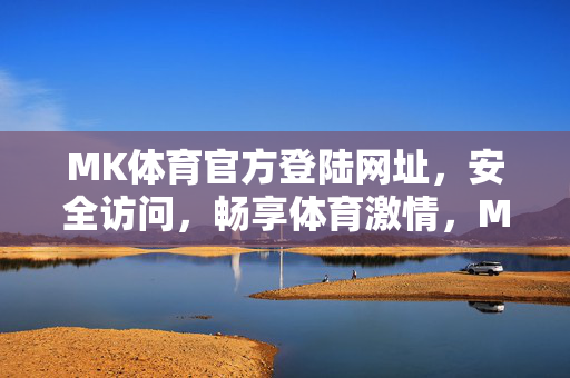 MK体育官方登陆网址，安全访问，畅享体育激情，MK体育官方登陆，安全畅享体育激情