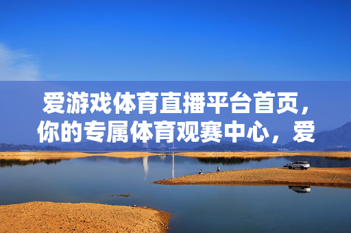 爱游戏体育直播平台首页，你的专属体育观赛中心，爱游戏体育直播，你的专属体育观赛中心