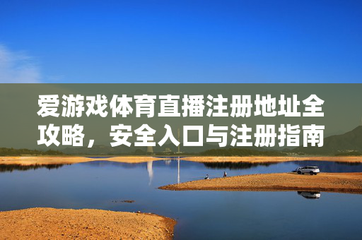 爱游戏体育直播注册地址全攻略，安全入口与注册指南，爱游戏体育直播注册全攻略，安全入口与地址指南