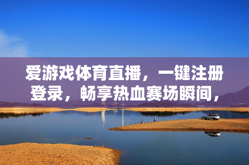 爱游戏体育直播，一键注册登录，畅享热血赛场瞬间，一键登录，畅享爱游戏体育直播热血瞬间