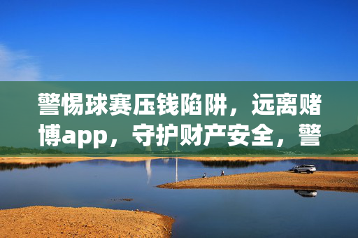 警惕球赛压钱陷阱，远离赌博app，守护财产安全，警惕球赛压钱陷阱，远离赌博app守护财产安全