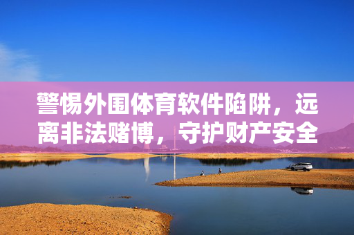 警惕外围体育软件陷阱，远离非法赌博，守护财产安全与生活安宁，警惕外围体育软件陷阱，远离非法赌博守护平安