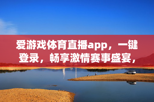 爱游戏体育直播app，一键登录，畅享激情赛事盛宴，爱游戏体育直播app，一键登录，畅享激情赛事盛宴