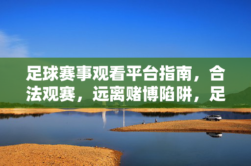 足球赛事观看平台指南，合法观赛，远离赌博陷阱，足球赛事观看平台指南，合法观赛，远离赌博陷阱