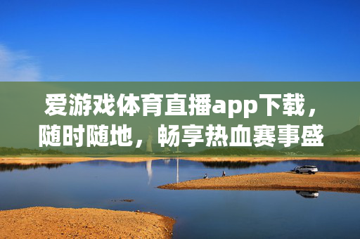 爱游戏体育直播app下载，随时随地，畅享热血赛事盛宴，爱游戏体育直播app下载，随时随地畅享热血赛事盛宴