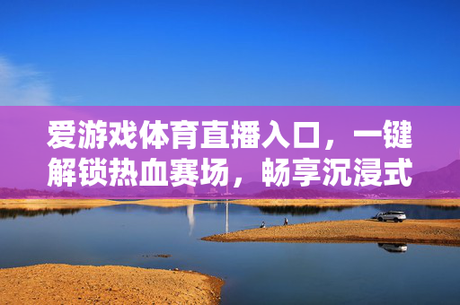 爱游戏体育直播入口，一键解锁热血赛场，畅享沉浸式观赛体验，爱游戏体育直播入口，一键解锁热血赛场，畅享沉浸式观赛