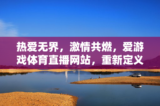 热爱无界，激情共燃，爱游戏体育直播网站，重新定义你的观赛体验，热爱无界，激情共燃，游戏体育直播重新定义观赛体验