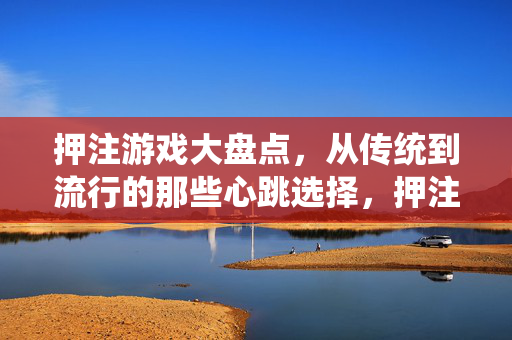 押注游戏大盘点，从传统到流行的那些心跳选择，押注游戏的心跳选择，从传统到流行的全盘点