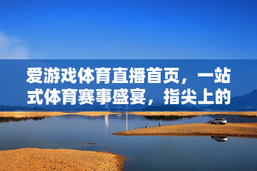 爱游戏体育直播首页，一站式体育赛事盛宴，指尖上的激情赛场，爱游戏体育直播，一站式赛事盛宴，指尖激情赛场
