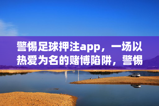 警惕足球押注app，一场以热爱为名的赌博陷阱，警惕足球押注app，以热爱为名的赌博陷阱