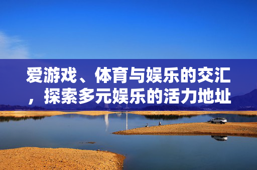爱游戏、体育与娱乐的交汇，探索多元娱乐的活力地址，游戏、体育、娱乐交汇，多元娱乐活力地址