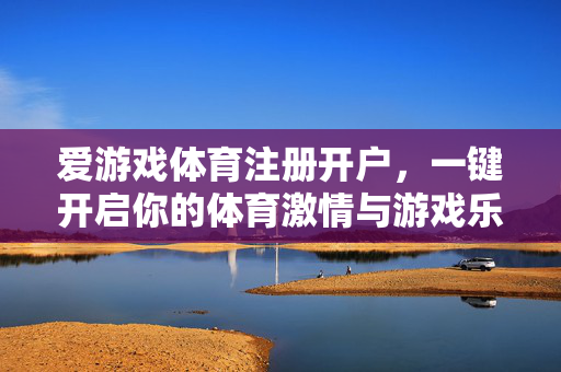 爱游戏体育注册开户，一键开启你的体育激情与游戏乐趣之旅，爱游戏体育注册开户，一键开启体育激情与游戏乐趣之旅
