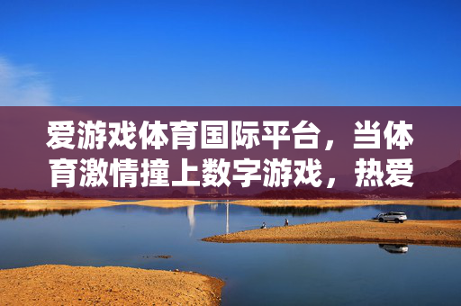 爱游戏体育国际平台，当体育激情撞上数字游戏，热爱无界生长