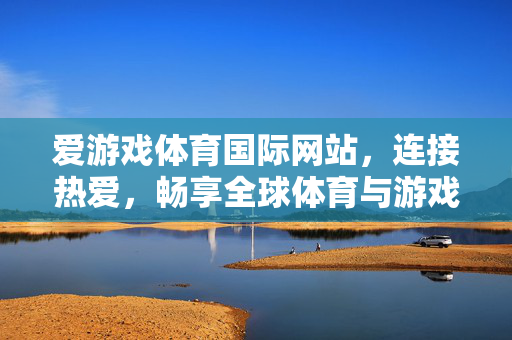 爱游戏体育国际网站，连接热爱，畅享全球体育与游戏激情，爱游戏体育国际网站，连接热爱，畅享全球体育与游戏激情