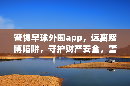 警惕早球外围app，远离赌博陷阱，守护财产安全，警惕早球外围app，远离赌博陷阱守护财产安全