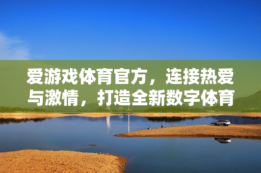 爱游戏体育官方，连接热爱与激情，打造全新数字体育体验，爱游戏体育官方，连接热爱，打造数字体育新体验