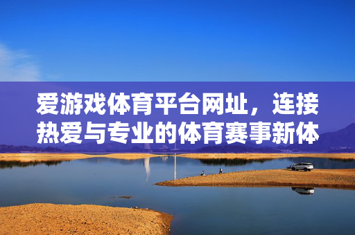 爱游戏体育平台网址，连接热爱与专业的体育赛事新体验，爱游戏体育平台，连接热爱与专业的体育赛事新体验